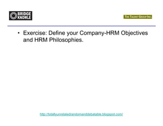 • Exercise: Define your Company-HRM Objectives
  and HRM Philosophies.




       http://totallyunrelatedrandomanddebatable.blogspot.com/
 