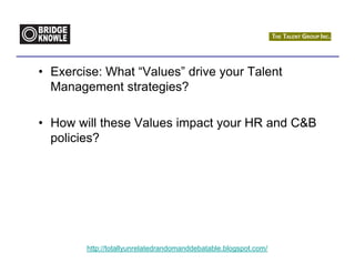 • Exercise: What “Values” drive your Talent
  Management strategies?

• How will these Values impact your HR and C&B
  policies?




        http://totallyunrelatedrandomanddebatable.blogspot.com/
 