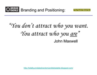 Branding and Positioning:



“You don’t attract who you want.
    You attract who you are”
                                       John Maxwell




      http://totallyunrelatedrandomanddebatable.blogspot.com/
 