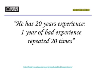 “He has 20 years experience:
  1 year of bad experience
     repeated 20 times”


    http://totallyunrelatedrandomanddebatable.blogspot.com/
 