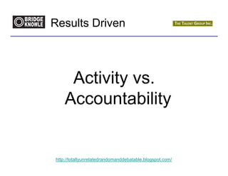 Results Driven



     Activity vs.
    Accountability


http://totallyunrelatedrandomanddebatable.blogspot.com/
 