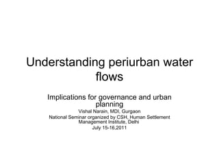 Understanding periurban water
            flows
   Implications for governance and urban
                   planning
               Vishal Narain, MDI, Gurgaon
   National Seminar organized by CSH, Human Settlement
               Management Institute, Delhi
                      July 15-16,2011
 