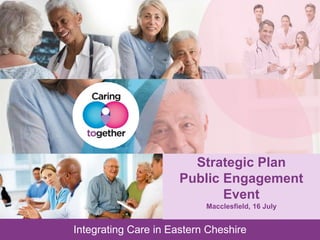 WORKING DRAFT
Last Modified 15/07/2013 12:57 GMT Standard Time
Printed
Integrating Care in Eastern Cheshire
Doc ID
Integrating Care in Eastern Cheshire
Strategic Plan
Public Engagement
Event
Macclesfield, 16 July
 