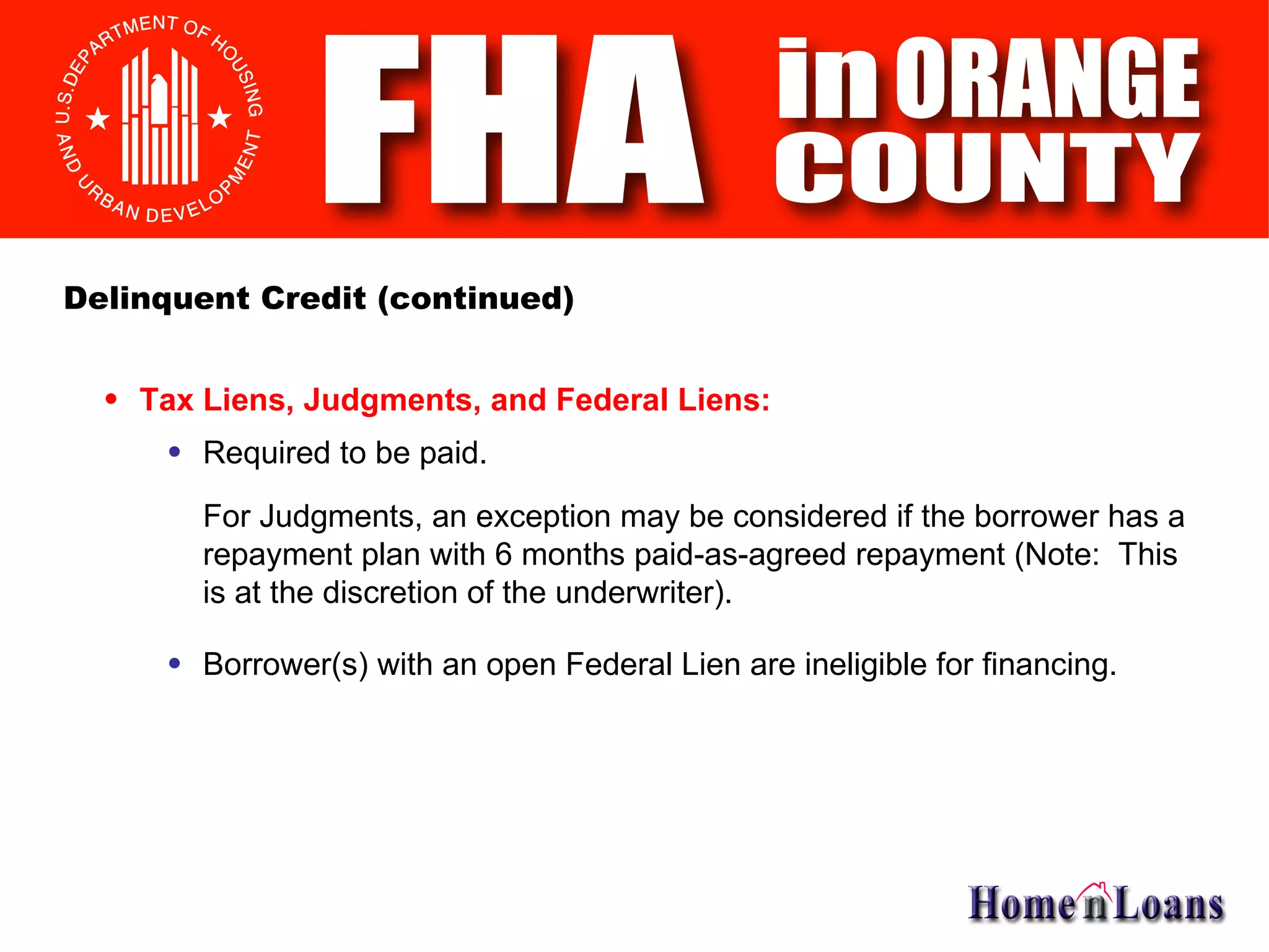 Tax Liens, Judgments, and Federal Liens: Delinquent Credit (continued) Required to be paid. For Judgments, an exception may be considered if the borrower has a repayment plan with 6 months paid-as-agreed repayment (Note:  This is at the discretion of the underwriter). Borrower(s) with an open Federal Lien are ineligible for financing. 