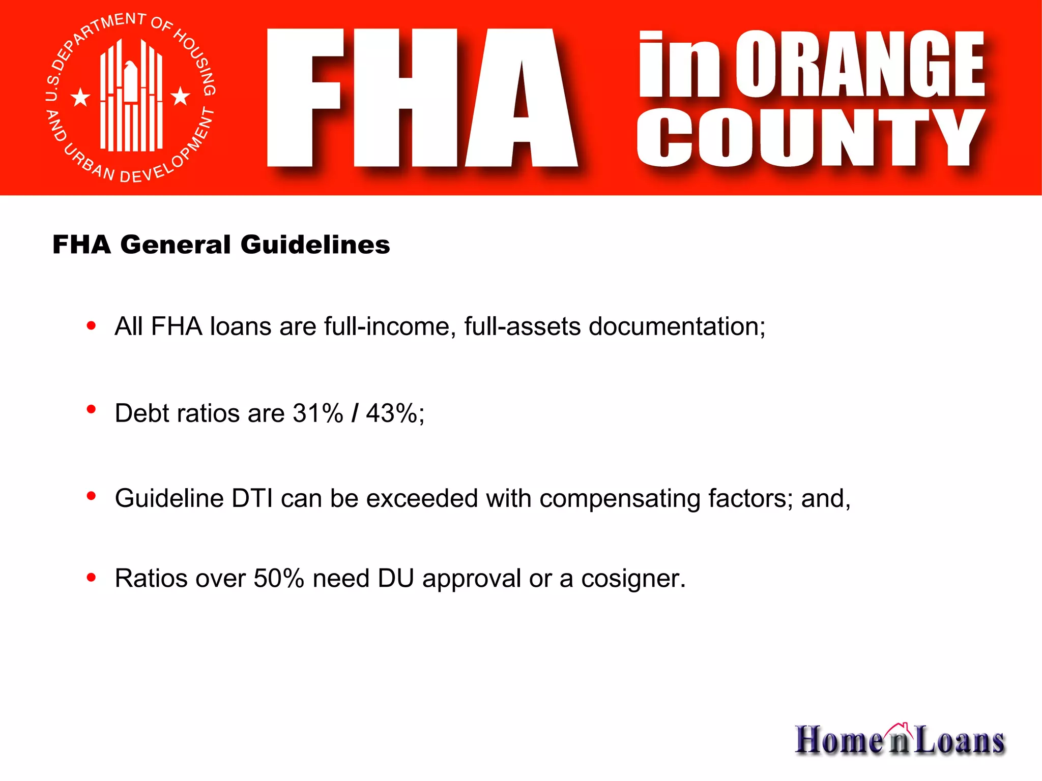 FHA General Guidelines All FHA loans are full-income, full-assets documentation; Debt ratios are 31%  /  43%; Guideline DTI can be exceeded with compensating factors; and, Ratios over 50% need DU approval or a cosigner. 