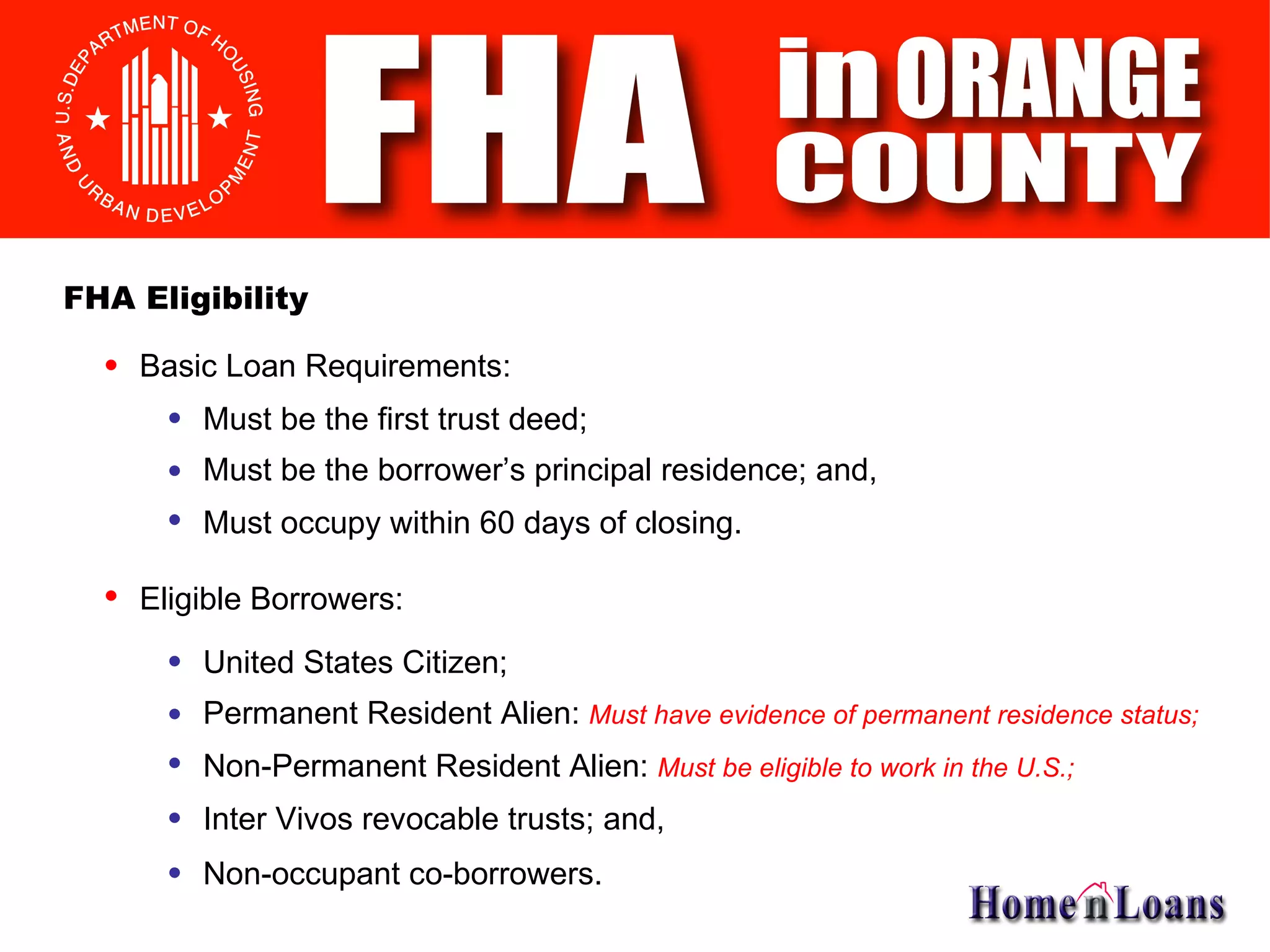 Basic Loan Requirements: Eligible Borrowers: United States Citizen; FHA Eligibility Permanent Resident Alien:  Must have evidence of permanent residence status; Non-Permanent Resident Alien:  Must be eligible to work in the U.S.; Inter Vivos revocable trusts; and, Must be the first trust deed; Must be the borrower’s principal residence; and, Must occupy within 60 days of closing. Non-occupant co-borrowers. 