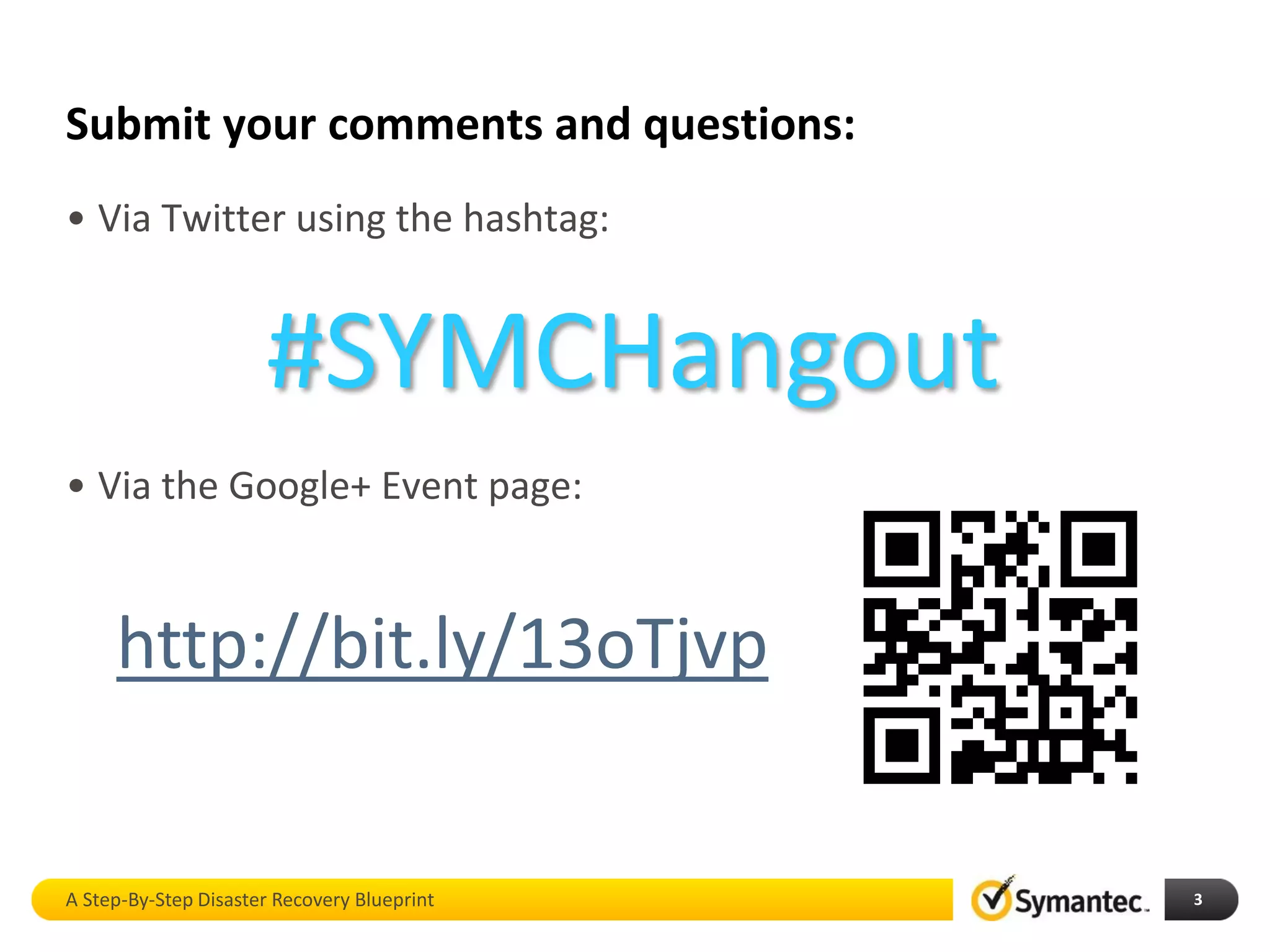 Submit your comments and questions:
• Via Twitter using the hashtag:
• Via the Google+ Event page:
A Step-By-Step Disaster Recovery Blueprint 3
#SYMCHangout
http://bit.ly/13oTjvp
 