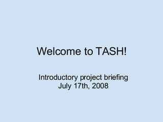 Welcome to TASH! Introductory project briefing July 17th, 2008 