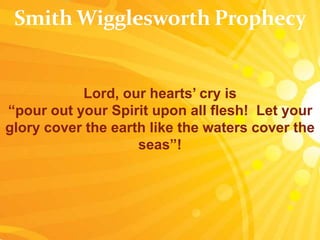 Lord, our hearts’ cry is
“pour out your Spirit upon all flesh! Let your
glory cover the earth like the waters cover the
seas”!
 
