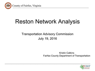 County of Fairfax, Virginia
Reston Network Analysis
Transportation Advisory Commission
July 19, 2016
Kristin Calkins
Fairfax County Department of Transportation
 