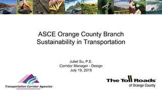 ASCE Orange County Branch
Sustainability in Transportation
Juliet Su, P.E.
Corridor Manager - Design
July 19, 2018
 
