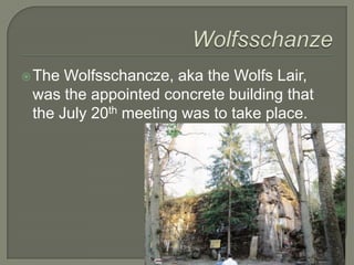 WolfsschanzeThe Wolfsschancze, aka the Wolfs Lair, was the appointed concrete building that the July 20th meeting was to take place.