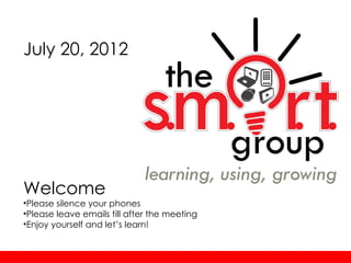 July 20, 2012




Welcome
•Please silence your phones
•Please leave emails till after the meeting
•Enjoy yourself and let’s learn!
 