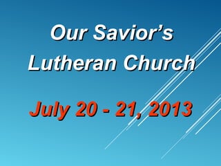 July 20 - 21, 2013July 20 - 21, 2013
Our Savior’sOur Savior’s
Lutheran ChurchLutheran Church
 