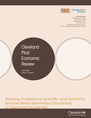 Our partners include:
                                                   Greater Cleveland Partnership
                                                         Greater Akron Chamber
                                                       Stark Development Board
                                                             Team Lorain County
                                          Youngstown-Warren Regional Chamber
                                Medina County Economic Development Corporation




         Cleveland
         Plus      ®




         Economic
         Review
         June 2009
         Volume 3, Issue 2




Growing Professional, Scientific and Technical
Services Sector Generates Opportunity
in Cleveland Plus Region
 