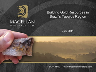 Building Gold Resources in Brazil’s Tapajos Region TSX-V: MNM  |  www.magellanminerals.com July 2011 