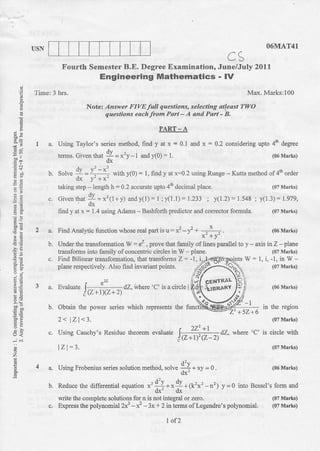 IISN                                                                                                        O6MAT41
                                                                                                 CS
                      Fourth Semester B,E. Degree Examination, Junelldy                                          20ll
                                         Engineering Mathematics - lV
         Time: 3 hrs.                                                                                       Max. Marks:100
    ?                              Notet Ansaer FIYE full qaeslions, seleclihg a east TWO
     E
                                         questiorrs edch from Part - A and Pdrt - B.

     g
?:e
                                                                 PART       -A
E:
                a.   Using Taylor's series method, find y at x = 0.1 and x = 0.2 coosidering upto 46 degree
5d
                     tems. Gven that       9 = *'v -t    and   y(O):   1.                                               (06 Marks)
                                           dx

                b.   Solve   !I = L !         with y(0) = l, find y at )<:0.2 using Rurge        -   Kutta method of4ft order
                             dx vj +xr
                     taking step   -   length h = 0.2 accurate uplo 46 decimal place.                                   (07   Mark)
                c.   Given rhat    !l= x'(1+y: andy(l):1;y(l.1)=1.233 ; y(l.2):1.54s : y(1.3)= 1.979,
=.9                          'dx
i-E                  firrri y at x: 1.4 using Adams - BasMorth predictor and corleclor formula. (07 Mark)


          2a.        FindAnalyicfirnctionwhoserealpafl           isu=I-l - - x
                                                                           x'+v'
                                                                                             .                          (06 Marks)


                b. Urder the traDsformation W = ez , prove that fanily of lines paxallel to y                -   axis inZ    plane
                                                                                                                              -
                   ha.nsfoxms into family of concentric circles in W - plane.                                           (07 Maiks)
;9
                c. Find Bilinear transformation, that transforrns Z = -1, i                                       1,i,-1,inw-
;6
                   plane respectively. Also fmd irvariant points.
                                                                                  ,KY.-
                                                                                  <7
                                                                                                                        (07 Marks)



          3 a. Lvaluate I t" - dZ. uherc C isacircle                                  CE}IARAL
                                                                                     LreRAnv     vl9                    (06 Msrks)

59                     l (Z+ l)(Z + 2)
                b.   Obtain the power senes whioh rcpresents the
                                                                                                 /,y,2             in the region
q=                                                                                                       +52+6
+u
li                   2< lzl<3.                                                                                          (07 Marks)


oa              c.   Using Cauchy's Residuc theorem            .rutuut      [=43=.           dZ, where 'C' is circle with
                                                                         |   (z+r)'(z   2l
                     lz)=3.                                                                                             (07 Marlrs)
z
          4a.        Using Frobenius series solution method,      -solr. .Q * r., = 6 .                                 (06 Marks)
E                                                                        dx'
                b. Reduce rhc differentiat                         +*d).     ,   (k't'-rr'l v-0          into Bcssel's lbrm and
                                                    '
                                                  "o*1ion   "'4
                                                              dx'dx
                   wite the complete solutions for n is not integral or           zero.                                 (07 Marks)
                c. Express the polynomialzx3 - x2 - 3x + 2 tr.terns of Legendre's                polynomial'            (07 Marks)


                                                                   1of2
 