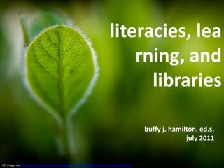 literacies, learning, and libraries buffy j. hamilton, ed.s.july 2011 CC  image  via http://www.flickr.com/photos/toomanytribbles/5568090367/in/faves-10557450@N04/ 