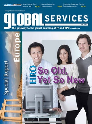 Small, Shorter Term       Human Resources           Sourcing Strategies, Trends,
                           Deals in HRO      Pg 20   Transformation    Pg 28   and Observations        Pg 32

    www.globalservicesmedia.com




                                                                                                     July 2011

                 The gateway to the global sourcing of IT and BPO services
Special Report




                                               So Old,
                                  HRO




                                               Yet So New
 