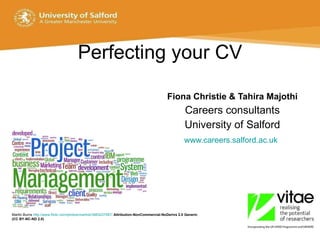 Perfecting your CV Fiona Christie & Tahira Majothi Careers consultants University of Salford www.careers.salford.ac.uk   Martin Burns  http://www.flickr.com/photos/martinb/3883237587/   Attribution-NonCommercial-NoDerivs 2.0 Generic (CC BY-NC-ND 2.0)  