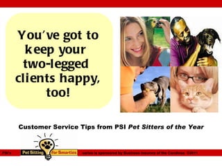 You’ve got to keep your  two-legged  clients happy, too! PSI’s   series is sponsored by Business Insurers of the Carolinas  ©2011 Customer Service Tips from PSI  Pet Sitters of the Year 