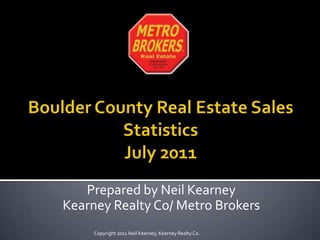 Boulder County Real Estate Sales Statistics July 2011 Prepared by Neil Kearney Kearney Realty Co/ Metro Brokers Copyright 2011 Neil Kearney, Kearney Realty Co. 