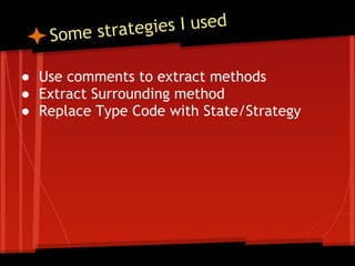 S ome strate gies I used

● Use comments to extract methods
● Extract Surrounding method
● Replace Type Code with State/Strategy
 