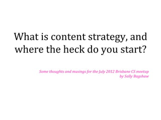 What is content strategy, and
where the heck do you start?
     Some thoughts and musings for the July 2012 Brisbane CS meetup
                                                   by Sally Bagshaw
 