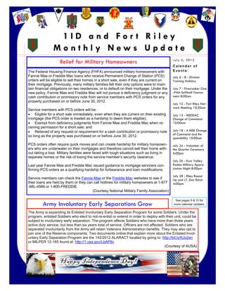 1ID and For t Riley
                    Monthly News Update
                        Relief for Military Homeowners                                          July 6, 2012
                                                                                                Calendar of
    The Federal Housing Finance Agency (FHFA) announced military homeowners with                Events:
    Fannie Mae or Freddie Mac loans who receive Permanent Change of Station (PCS)               July 6 - 8 - Division
    orders will be eligible to sell their homes in a short sale, even if they are current on    Training Holiday
    their mortgage. Previously, many military families felt their only options were to main-
    tain financial obligations on two residences, or to default on their mortgage. Under the    July 7 - Firecracker One
    new policy, Fannie Mae and Freddie Mac will not pursue a deficiency judgment or any         -Pitch Softball Tourna-
    cash contribution or promissory note from service members with PCS orders for any           ment 8:00am
    property purchased on or before June 30, 2012.
                                                                                                July 12 - Fort Riley Net-
                                                                                                work Meeting 10:30am
    Service members with PCS orders will be:
     Eligible for a short sale immediately, even when they are current on their existing      July 13 - MEDDAC
    mortgage (the PCS order is treated as a hardship to deem them eligible);                    Change of Command
     Exempt from deficiency judgments from Fannie Mae and Freddie Mac when re-                10:00am
    ceiving permission for a short sale; and
     Relieved of any request or requirement for a cash contribution or promissory note        July 18 - 4 MEB Change
                                                                                                of Command and Re-
    so long as the property was purchased on or before June 30, 2012.
                                                                                                sponsibility 10:00am
    PCS orders often require quick moves and can create hardship for military homeown-          July 24 - Volunteer of
    ers who are underwater on their mortgages and therefore cannot sell their home with-        the Quarter Ceremony
    out taking a loss. Military families were faced with tough situations such as living in     6:00pm
    separate homes or the risk of losing the service member’s security clearance.
                                                                                                July 26 - Kaw Valley
    Last year Fannie Mae and Freddie Mac issued guidance to mortgage servicers con-             Rodeo Military Appre-
    firming PCS orders as a qualifying hardship for forbearance and loan modifications.         ciation Night 8:00pm

                                                                                                July 28 - Riley Round
    Service members can check the Fannie Mae or the Freddie Mac websites to see if              Up and LT. Dan Band
    their loans are held by them or they can call hotlines for military homeowners at 1-877     4:00pm
    -MIL-4566 or 1-800-FREDDIE.
                                            (Courtesy National Military Family Association)

                                                                                                  See pages 9 & 10 for
             Army Involuntary Early Separations Grow                                             more calendar updates.

    The Army is expanding its Enlisted Involuntary Early Separation Program for some Soldiers. Under the
    program, enlisted Soldiers who elect to not re-enlist or extend in order to deploy with their unit, could be
    subject to involuntary early separation. The program affects Soldiers who have more than three years
    active duty service, but less than six years total of service. Officers are not affected. Soldiers who are
    separated involuntarily from the Army will retain Veterans Administration benefits. They may also opt to
    join one of the Reserve components. Two documents online that explain more about the Enlisted Invol-
    untary Early Separation Program are the 142/2012 ALARACT located by going to: http://bit.ly/KJo2en
    or MILPER 12-165 found at: http://1.usa.gov/LbAP9v
                                                                                              (Courtesy of AUSA)




1
 