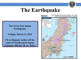The Earthquake

    The Great East Japan
        Earthquake

   2:46pm, March 11, 2011

 9.0 earthquake strikes off the
  coast of Northeastern Japan
(Tohoku), 400 km NE of Tokyo
 