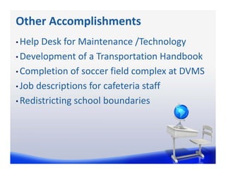 Other Accomplishments
• Help Desk for Maintenance /Technology

• Development of a Transportation Handbook

• Completion of soccer field complex at DVMS

• Job descriptions for cafeteria staff

• Redistricting school boundaries
 