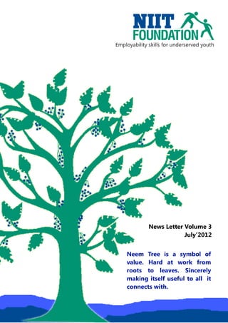 Employability skills for underserved youth




              News Letter Volume 3
                          July’2012


    Neem Tree is a symbol of
    value. Hard at work from
    roots to leaves. Sincerely
    making itself useful to all it
    connects with.
 