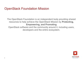 2
OpenStack Foundation Mission
The OpenStack Foundation is an independent body providing shared
resources to help achieve ...
