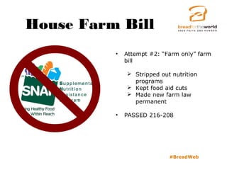 House Farm Bill
#BreadWeb
• Attempt #2: “Farm only” farm
bill
 Stripped out nutrition
programs
 Kept food aid cuts
 Made new farm law
permanent
• PASSED 216-208
 