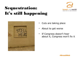 Sequestration:
It’s still happening
#BreadWeb
• Cuts are taking place
• About to get worse
• If Congress doesn’t hear
about it, Congress won’t fix it
 