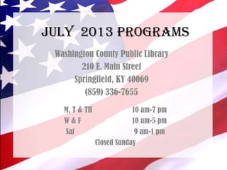 JULY 2013 PROGRAMS
Washington County Public Library
210 E. Main Street
Springfield, KY 40069
(859) 336-7655
M, T & TH 10 am-7 pm
W & F 10 am-5 pm
Sat 9 am-1 pm
Closed Sunday
 