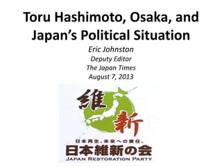 Toru Hashimoto, Osaka, and
Japan’s Political Situation
Eric Johnston
Deputy Editor
The Japan Times
August 7, 2013
 
