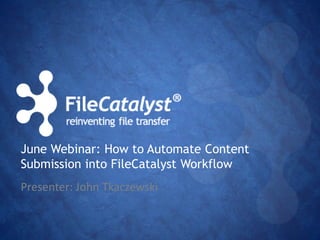 June Webinar: How to Automate Content 
Submission into FileCatalyst Workflow 
Presenter: John Tkaczewski 
 