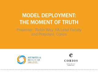 MODEL DEPLOYMENT:
THE MOMENT OF TRUTH
Presenter: Robin Way IIA Lead Faculty
and President, Corios
 