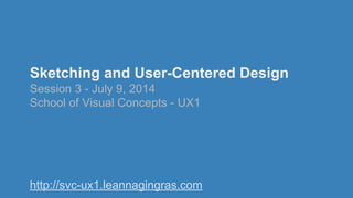 Sketching and User-Centered Design
Session 3 - July 9, 2014
School of Visual Concepts - UX1
http://svc-ux1.leannagingras.com
 