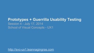 Prototypes + Guerrilla Usability Testing
Session 4 - July 17, 2014
School of Visual Concepts - UX1
http://svc-ux1.leannagingras.com
 