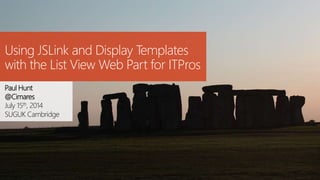 Using JSLink and Display Templates
with the List View Web Part for ITPros
Paul Hunt
@Cimares
July 15th, 2014
SUGUK Cambridge
 