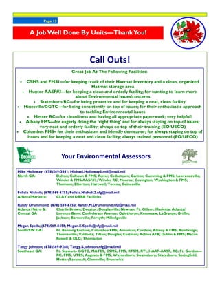 Page 13
Call Outs!
Your Environmental Assessors
A JobWell Done By Units—ThankYou!
Great Job At The Following Facilities:
 CSMS and FMS1—for keeping track of their Hazmat Inventory and a clean, organized
Hazmat storage area
 Hunter AASF#3—for keeping a clean and orderly facility; for wanting to learn more
about Environmental issues/concerns
 Statesboro RC—for being proactive and for keeping a neat, clean facility
 Hinesville/GGTC—for being consistently on top of issues; for their enthusiastic approach
to tackling Environmental issues
 Metter RC—for cleanliness and having all appropriate paperwork; very helpful!
 Albany FMS—for eagerly doing the ‘right thing’ and for always staying on top of issues;
very neat and orderly facility; always on top of their training (EO/UECO)
 Columbus FMS– for their enthusiasm and friendly demeanor; for always staying on top of
issues and for keeping a neat and clean facility; always trained personnel (EO/UECO)
Mike Holloway; (678)569-3841; Michael.Holloway3.mil@mail.mil
North GA: Dalton; Calhoun & FMS; Rome; Cedartown; Canton; Cumming & FMS; Lawrenceville;
Winder & FMS/AASF#1; Winder RC; Monroe; Covington; Washington & FMS;
Thomson; Elberton; Hartwell; Toccoa; Gainesville
Felicia Nichols; (678)569-6755; Felicia.Nichols2.nfg@mail.mil
Atlanta/Marietta: CLAY and DARB Facilities
Randy Drummond; (678) 569-6750; Randy.M.Drummond.nfg@mail.mil
Atlanta Metro &: Charlie Brown; Decatur; Douglasville; Newnan; Ft. Gillem; Marietta; Atlanta/
Central GA Lorenzo Benn; Confederate Avenue; Oglethorpe; Kennesaw; LaGrange; Griffin;
Jackson; Barnesville; Forsyth; Milledgeville
Megan Spells; (678)569-8458; Megan.E.Spells@nfg@mail.mil
South/SW GA: Ft. Benning Enclave; Columbus FMS; Americus; Cordele; Albany & FMS; Bainbridge;
Thomasville; Valdosta; Tifton; Douglas; Eastman; Robins AFB; Dublin & FMS; Macon
Russell & DLC; Thomaston
Tangy Johnson; (678)569-9268; Tangy.S.Johnson.nfg@mail.mil
Southeast GA: Ft. Stewart– GGTC, MATES, CSMS, FMS, RTSM, RTI, HAAF-AASF, RC; Ft. Gordon—
RC, FMS, UTES; Augusta & FMS; Waynesboro; Swainsboro; Statesboro; Springfield;
Metter;Savannah; Glennville; Brunswick
 