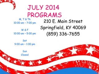 JULY 2014
PROGRAMS
210 E. Main Street
Springfield, KY 40069
(859) 336-7655
M, T & Th
10:00 am – 7:00 pm
W & F
10:00 am – 5:00 pm
Sat
9:00 am – 1:00 pm
Sun
Closed
 
