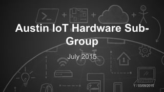 1 - 03/09/2015
Austin IoT Hardware Sub-
Group
July 2015
 