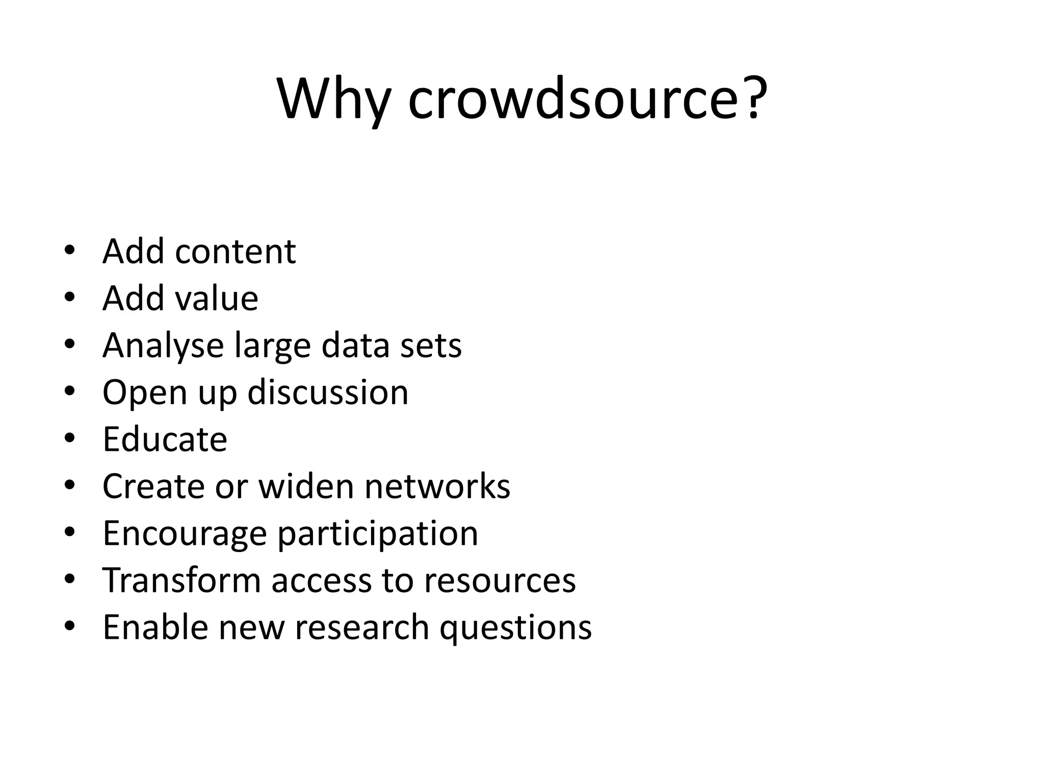 Why crowdsource?
• Add content
• Add value
• Analyse large data sets
• Open up discussion
• Educate
• Create or widen networks
• Encourage participation
• Transform access to resources
• Enable new research questions
 