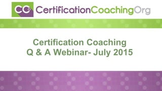 Certification Coaching
Q & A Webinar- July 2015
 