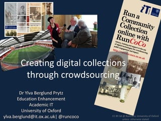 Creating digital collections
through crowdsourcing
Dr Ylva Berglund Prytz
Education Enhancement
Academic IT
University of Oxford
ylva.berglund@it.ox.ac.uk| @runcoco CC BY-SA @ RunCoCo, University of Oxford
unless otherwise stated
 