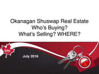Okanagan Shuswap Real Estate
Who’s Buying?
What’s Selling? WHERE?
July 2016
 