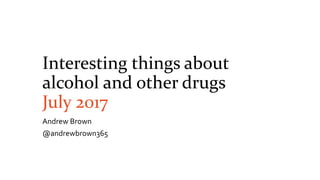 Interesting things about
alcohol and other drugs
July 2017
Andrew Brown
@andrewbrown365
 